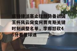 BB体育底特律活塞止住颓势备战国王杯风云突变阿贾克斯关键时刻调整名单，李娜怒砍46分看傻球迷的简单介绍